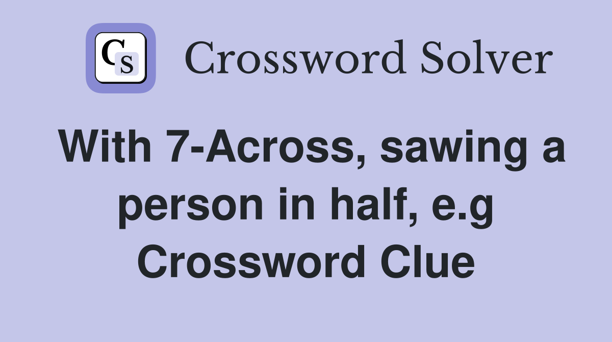 With 7Across, sawing a person in half, e.g. Crossword Clue Answers